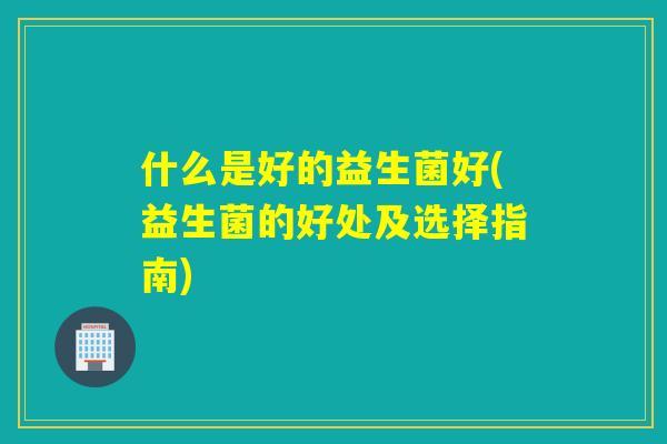 什么是好的益生菌好(益生菌的好处及选择指南)