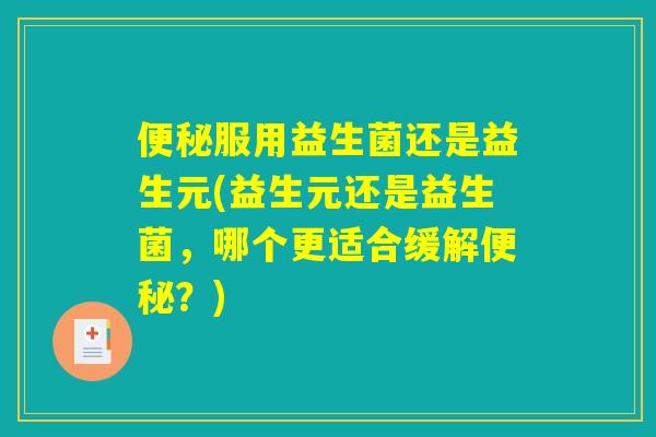 服用益生菌还是益生元(益生元还是益生菌,哪个更适合缓解?) 服用益生菌还是益生元(益生元还是益生菌,哪个更适合缓解?)