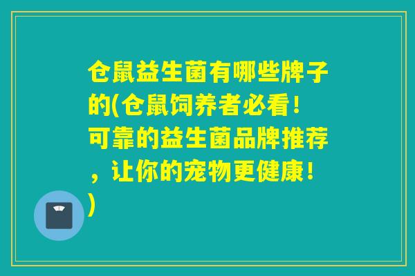 仓鼠益生菌有哪些牌子的(仓鼠饲养者必看！可靠的益生菌品牌推荐，让你的宠物更健康！)