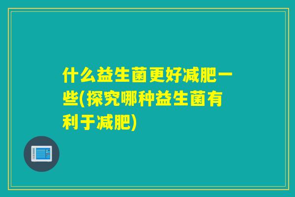 什么益生菌更好减肥一些(探究哪种益生菌有利于减肥)