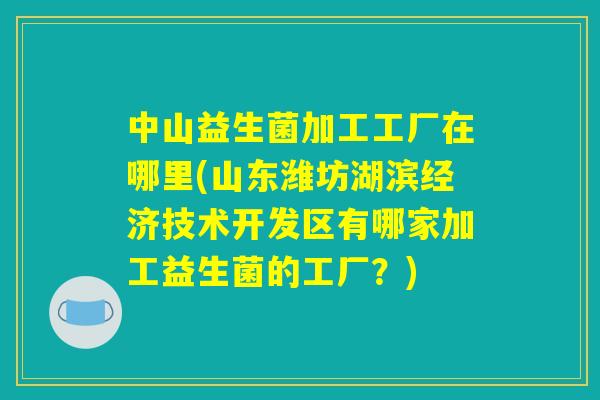 中山益生菌加工工厂在哪里(山东潍坊湖滨经济技术开发区有哪家加工益生菌的工厂？)