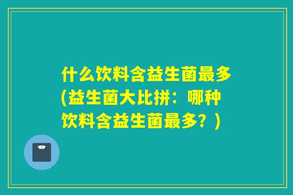什么饮料含益生菌最多(益生菌大比拼：哪种饮料含益生菌最多？)