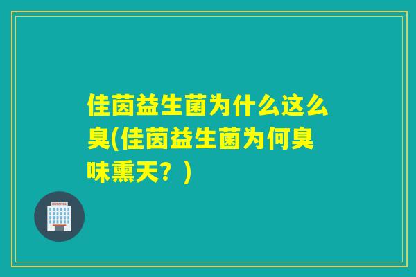 佳茵益生菌为什么这么臭(佳茵益生菌为何臭味熏天？)