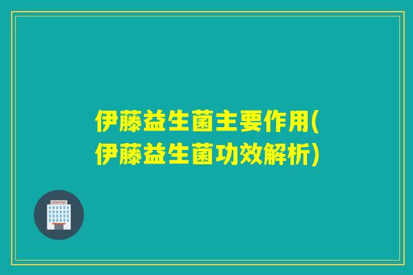 伊藤益生菌主要作用(伊藤益生菌功效解析)