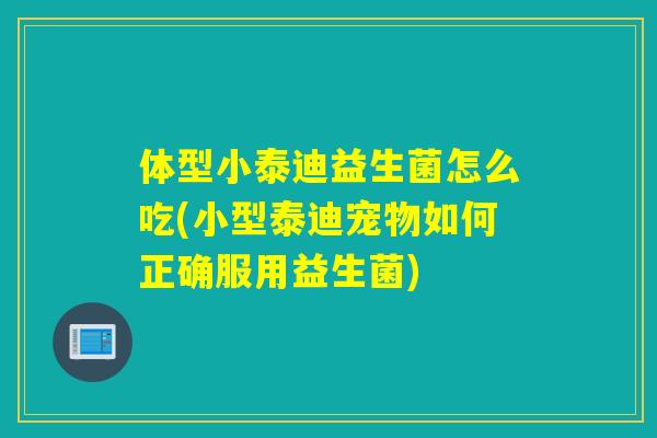 体型小泰迪益生菌怎么吃(小型泰迪宠物如何正确服用益生菌)