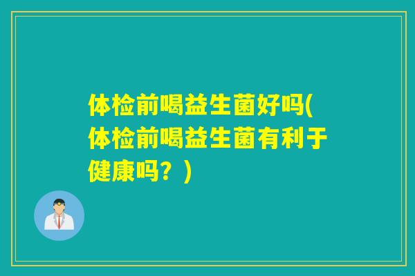 体检前喝益生菌好吗(体检前喝益生菌有利于健康吗？)
