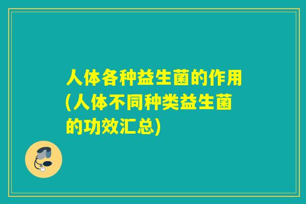 人体各种益生菌的作用(人体不同种类益生菌的功效汇总)