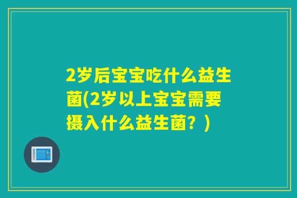 2岁后宝宝吃什么益生菌(2岁以上宝宝需要摄入什么益生菌？)