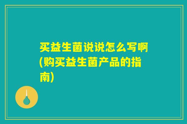 买益生菌说说怎么写啊(购买益生菌产品的指南)