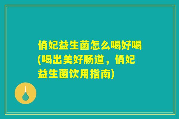 俏妃益生菌怎么喝好喝(喝出美好肠道，俏妃益生菌饮用指南)