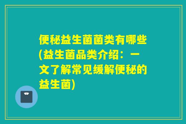 便秘益生菌菌类有哪些(益生菌品类介绍：一文了解常见缓解便秘的益生菌)