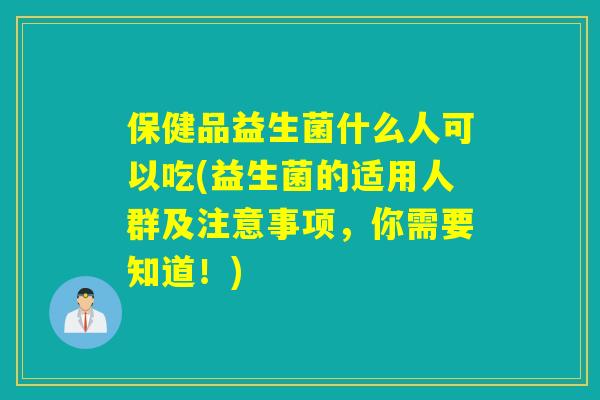 保健品益生菌什么人可以吃(益生菌的适用人群及注意事项，你需要知道！)