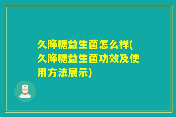 久降糖益生菌怎么样(久降糖益生菌功效及使用方法展示) 久降糖益生菌怎么样(久降糖益生菌功效及使用方法展示)
