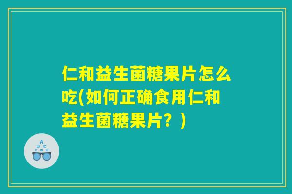 仁和益生菌糖果片怎么吃(如何正确食用仁和益生菌糖果片？)