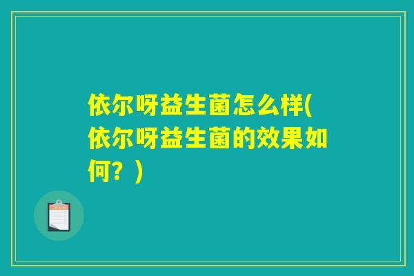 依尔呀益生菌怎么样(依尔呀益生菌的效果如何？)