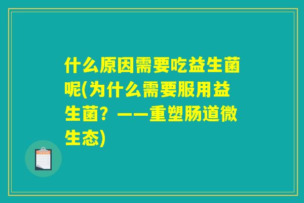什么原因需要吃益生菌呢(为什么需要服用益生菌？——重塑肠道微生态)