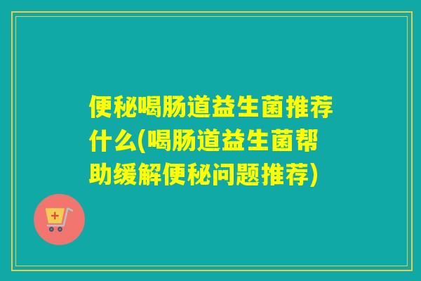 详细阅读:便秘喝肠道益生菌推荐什么(喝肠道益生菌帮助缓解便秘问题推荐) 便秘喝肠道益生菌推荐什么(喝肠道益生菌帮助缓解便秘问题推荐)