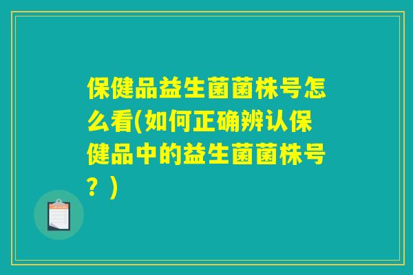 保健品益生菌菌株号怎么看(如何正确辨认保健品中的益生菌菌株号？)