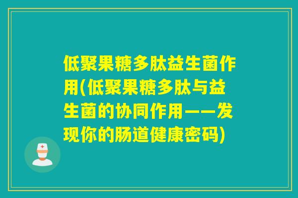 低聚果糖多肽益生菌作用(低聚果糖多肽与益生菌的协同作用——发现你的肠道健康密码)