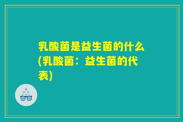乳酸菌是益生菌的什么(乳酸菌：益生菌的代表)