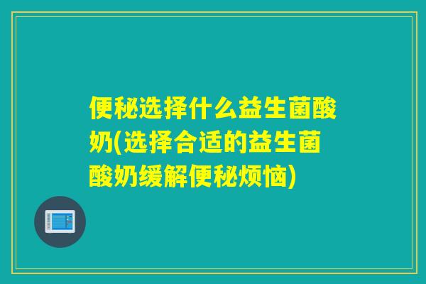 便秘选择什么益生菌酸奶(选择合适的益生菌酸奶缓解便秘烦恼)