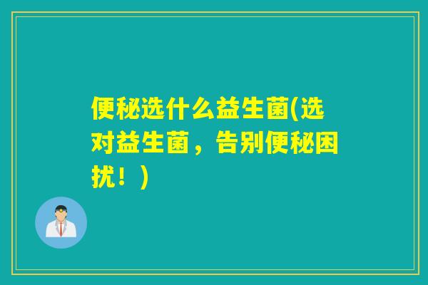 选什么益生菌(选对益生菌,告别困扰!) 选什么益生菌(选对益生菌,告别困扰!)