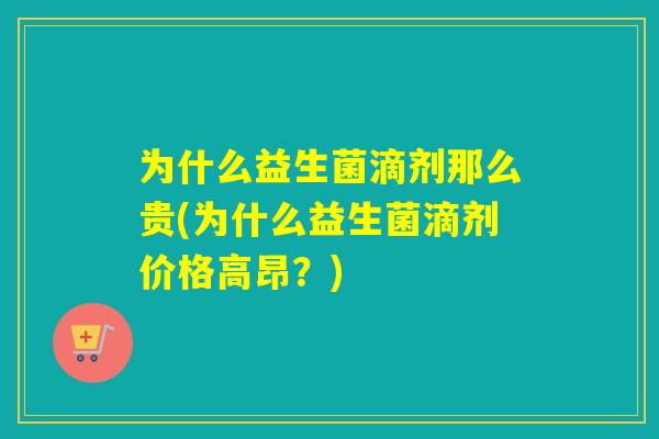 为什么益生菌滴剂那么贵(为什么益生菌滴剂价格高昂？)