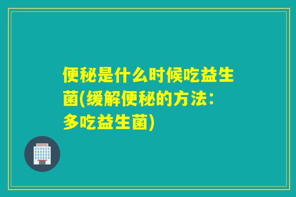 便秘是什么时候吃益生菌(缓解便秘的方法：多吃益生菌)