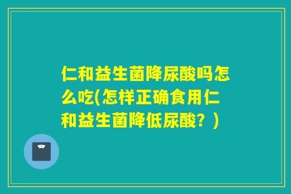 仁和益生菌降尿酸吗怎么吃(怎样正确食用仁和益生菌降低尿酸？)