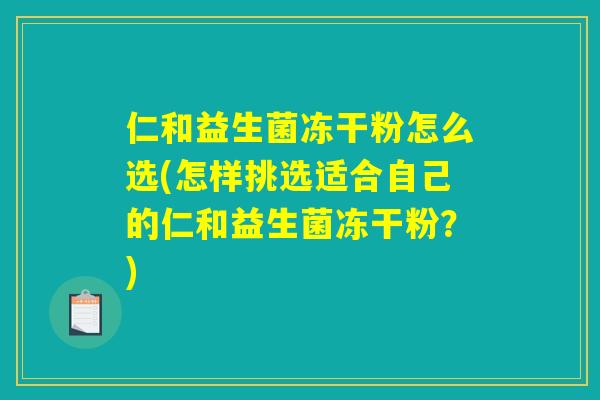 仁和益生菌冻干粉怎么选(怎样挑选适合自己的仁和益生菌冻干粉？)