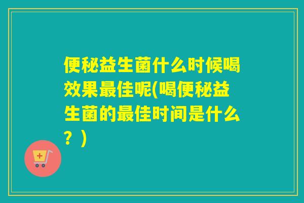 便秘益生菌什么时候喝效果最佳呢(喝便秘益生菌的最佳时间是什么？)