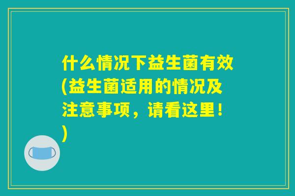 什么情况下益生菌有效(益生菌适用的情况及注意事项，请看这里！)