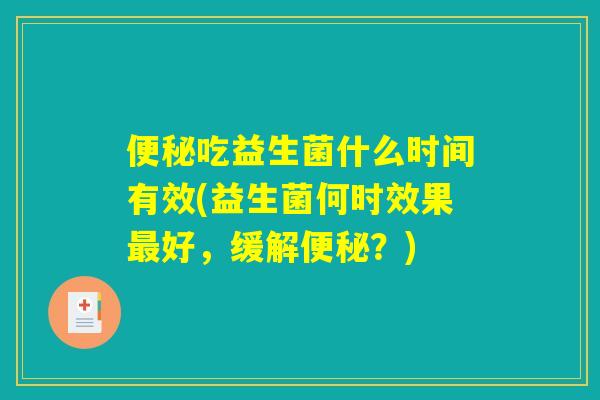 便秘吃益生菌什么时间有效(益生菌何时效果最好，缓解便秘？)