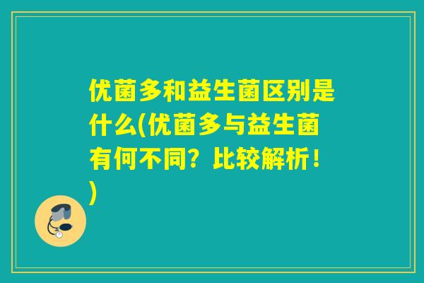 优菌多和益生菌区别是什么(优菌多与益生菌有何不同？比较解析！)