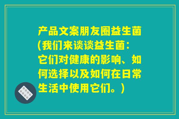 产品文案朋友圈益生菌(我们来谈谈益生菌：它们对健康的影响、如何选择以及如何在日常生活中使用它们。)