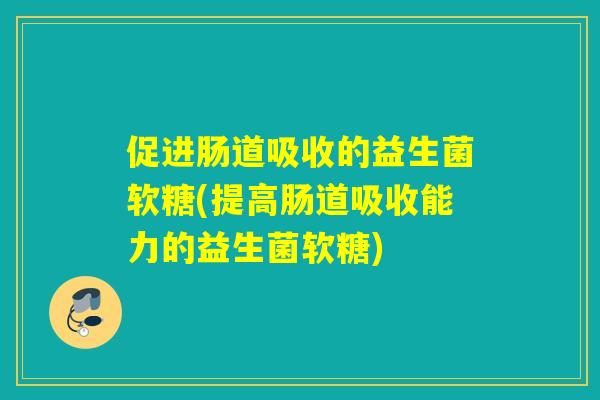 促进肠道吸收的益生菌软糖(提高肠道吸收能力的益生菌软糖)