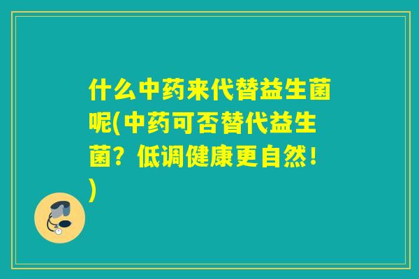 什么中药来代替益生菌呢(中药可否替代益生菌？低调健康更自然！)