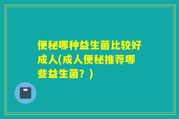 便秘哪种益生菌比较好成人(成人便秘推荐哪些益生菌？)