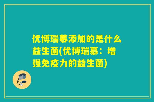 优博瑞慕添加的是什么益生菌(优博瑞慕：增强免疫力的益生菌)