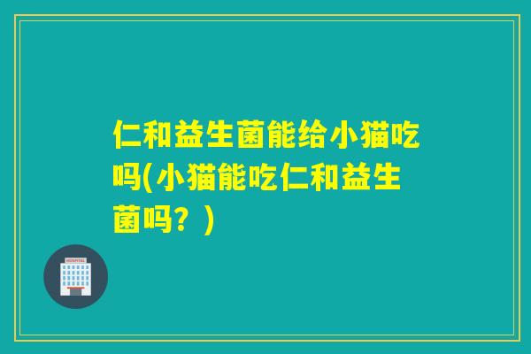 仁和益生菌能给小猫吃吗(小猫能吃仁和益生菌吗？)