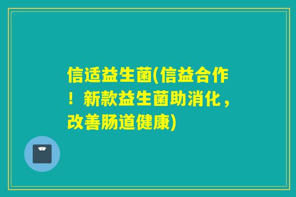 信适益生菌(信益合作!新款益生菌助消化,改善肠道健康) 信适益生菌(信益合作!新款益生菌助消化,改善肠道健康)