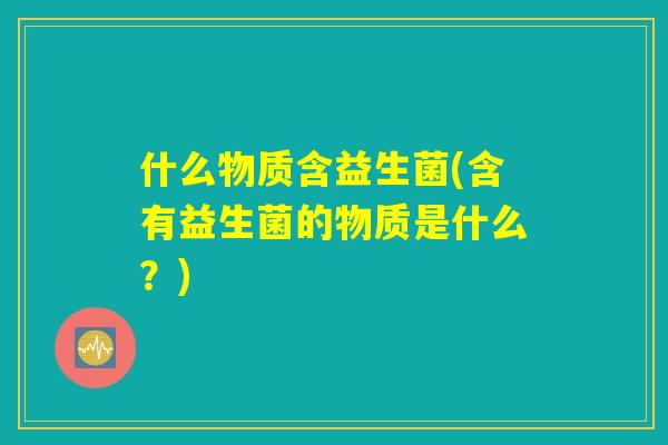 什么物质含益生菌(含有益生菌的物质是什么？)