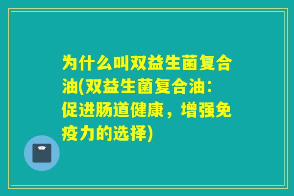 为什么叫双益生菌复合油(双益生菌复合油：促进肠道健康，增强免疫力的选择)