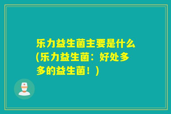 乐力益生菌主要是什么(乐力益生菌：好处多多的益生菌！)