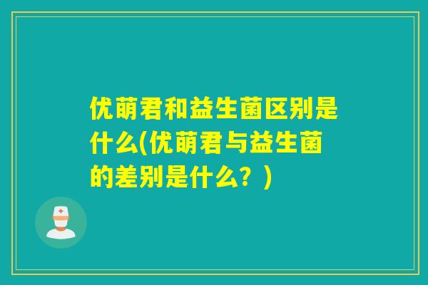 优萌君和益生菌区别是什么(优萌君与益生菌的差别是什么？)