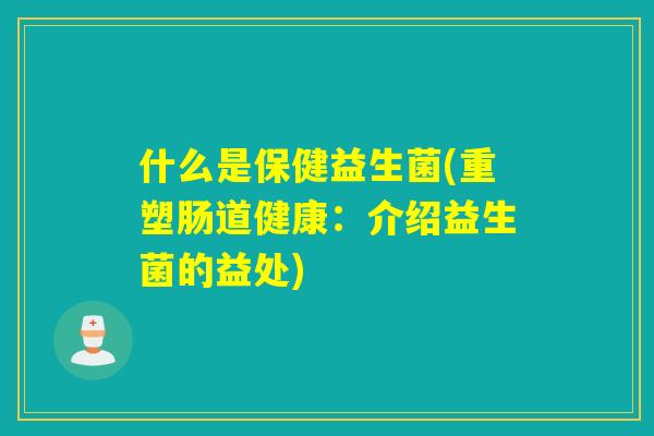 什么是保健益生菌(重塑肠道健康：介绍益生菌的益处)