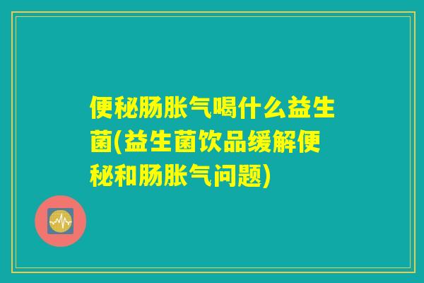 便秘肠胀气喝什么益生菌(益生菌饮品缓解便秘和肠胀气问题)