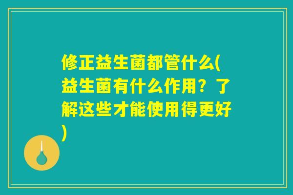 修正益生菌都管什么(益生菌有什么作用？了解这些才能使用得更好)