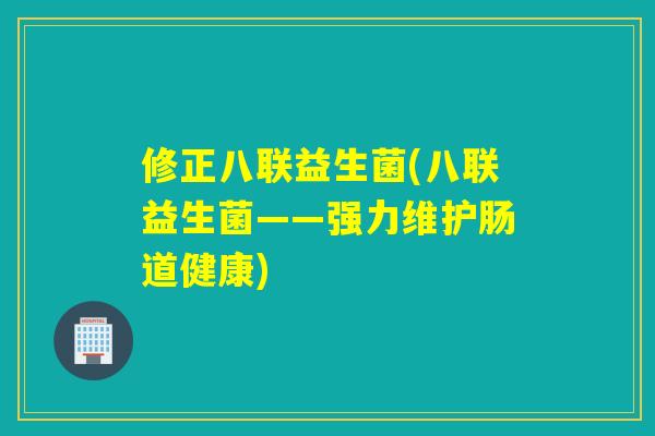 修正八联益生菌(八联益生菌——强力维护肠道健康)