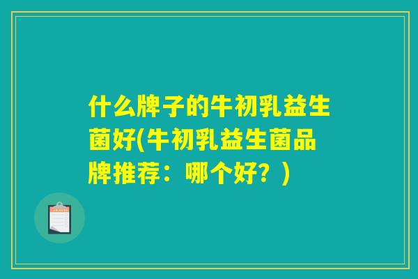 什么牌子的牛初乳益生菌好(牛初乳益生菌品牌推荐：哪个好？)